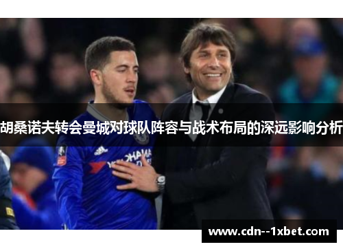 胡桑诺夫转会曼城对球队阵容与战术布局的深远影响分析 胡桑诺夫转会曼城对球队阵容与战术布局的深远影响分析