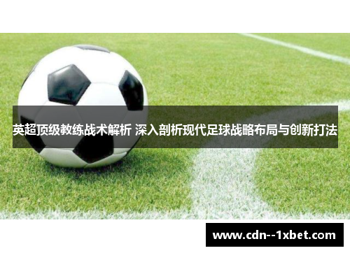 英超顶级教练战术解析 深入剖析现代足球战略布局与创新打法