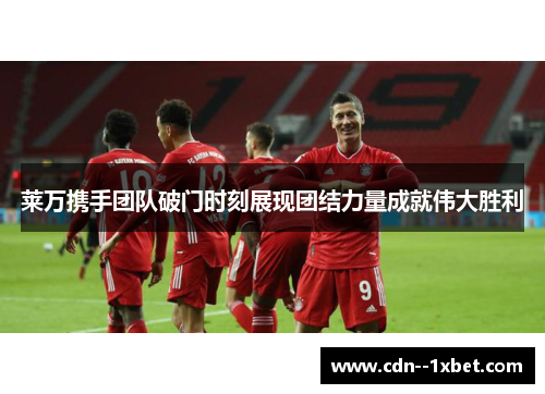 莱万携手团队破门时刻展现团结力量成就伟大胜利 莱万携手团队破门时刻展现团结力量成就伟大胜利
