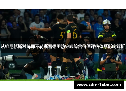 从维尼修斯对阵那不勒斯看德甲防守端综合价值评估体系影响解析