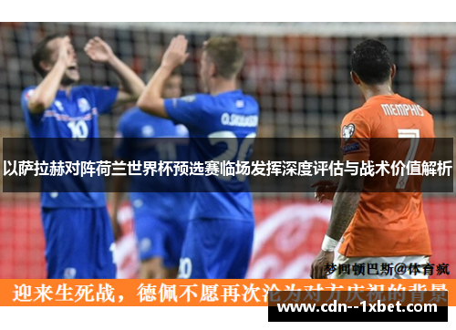 以萨拉赫对阵荷兰世界杯预选赛临场发挥深度评估与战术价值解析