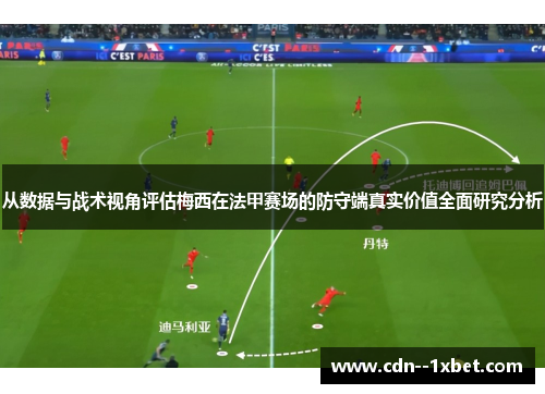 从数据与战术视角评估梅西在法甲赛场的防守端真实价值全面研究分析
