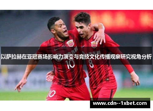 以萨拉赫在亚冠赛场影响力演变与竞技文化传播观察研究视角分析