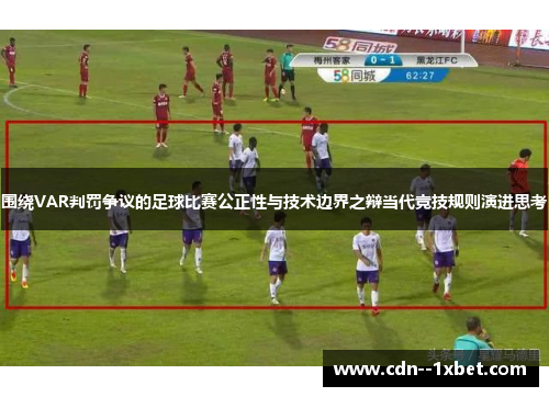 围绕VAR判罚争议的足球比赛公正性与技术边界之辩当代竞技规则演进思考