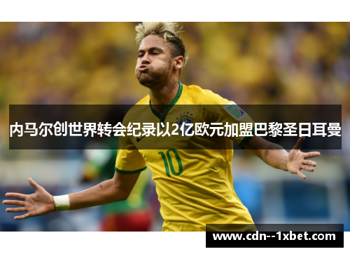 内马尔创世界转会纪录以2亿欧元加盟巴黎圣日耳曼 内马尔创世界转会纪录以2亿欧元加盟巴黎圣日耳曼