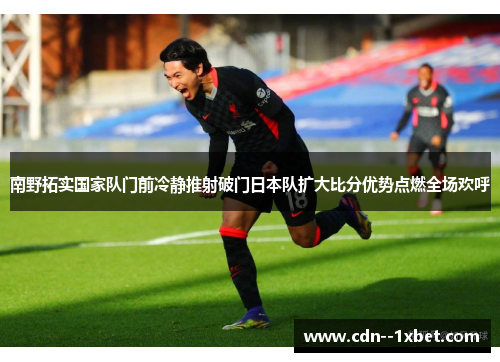 南野拓实国家队门前冷静推射破门日本队扩大比分优势点燃全场欢呼