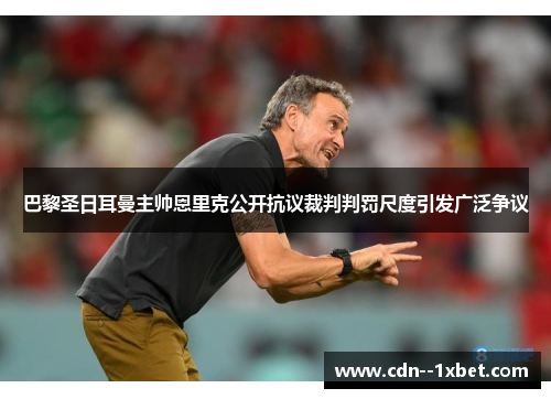 巴黎圣日耳曼主帅恩里克公开抗议裁判判罚尺度引发广泛争议 巴黎圣日耳曼主帅恩里克公开抗议裁判判罚尺度引发广泛争议