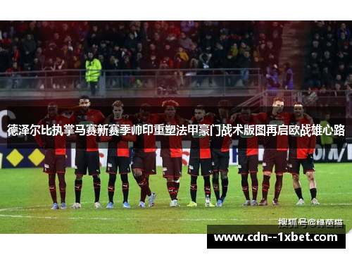 德泽尔比执掌马赛新赛季帅印重塑法甲豪门战术版图再启欧战雄心路 德泽尔比执掌马赛新赛季帅印重塑法甲豪门战术版图再启欧战雄心路