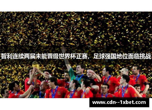 智利连续两届未能晋级世界杯正赛,足球强国地位面临挑战 智利连续两届未能晋级世界杯正赛,足球强国地位面临挑战