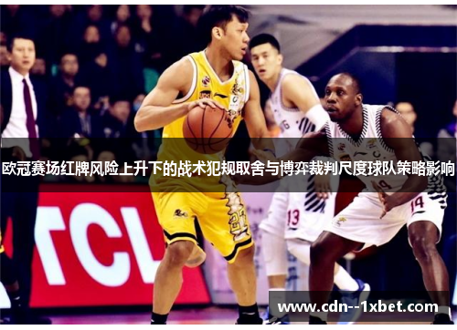 欧冠赛场红牌风险上升下的战术犯规取舍与博弈裁判尺度球队策略影响 欧冠赛场红牌风险上升下的战术犯规取舍与博弈裁判尺度球队策略影响