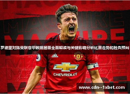 罗德里对阵曼联意甲数据层面全面解读与关键影响分析比赛走势和胜负预判