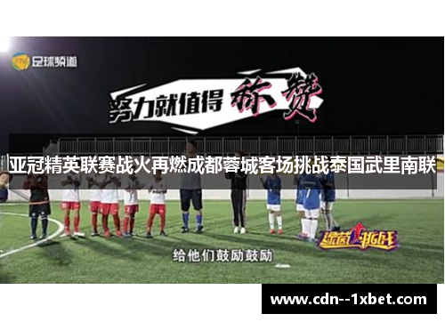 亚冠精英联赛战火再燃成都蓉城客场挑战泰国武里南联