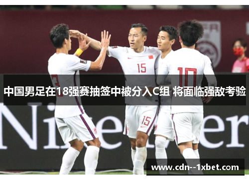 中国男足在18强赛抽签中被分入C组 将面临强敌考验 中国男足在18强赛抽签中被分入C组 将面临强敌考验