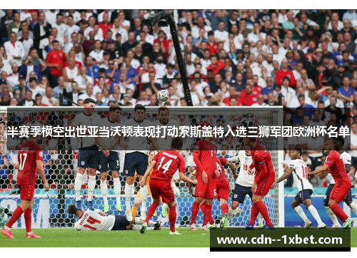 半赛季横空出世亚当沃顿表现打动索斯盖特入选三狮军团欧洲杯名单 半赛季横空出世亚当沃顿表现打动索斯盖特入选三狮军团欧洲杯名单