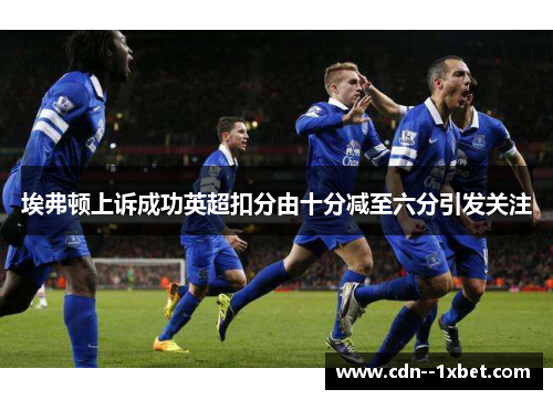 埃弗顿上诉成功英超扣分由十分减至六分引发关注