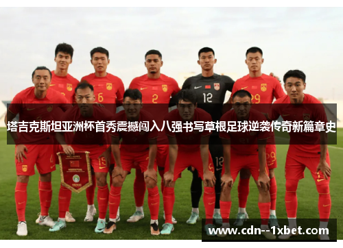 塔吉克斯坦亚洲杯首秀震撼闯入八强书写草根足球逆袭传奇新篇章史