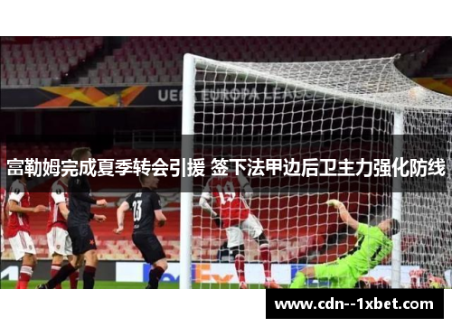 富勒姆完成夏季转会引援 签下法甲边后卫主力强化防线