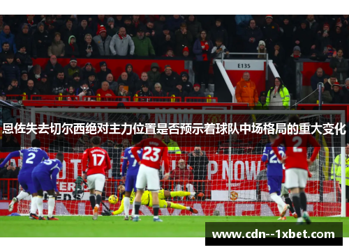 恩佐失去切尔西绝对主力位置是否预示着球队中场格局的重大变化