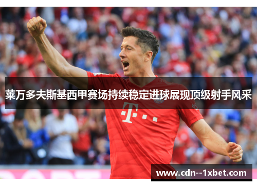 莱万多夫斯基西甲赛场持续稳定进球展现顶级射手风采