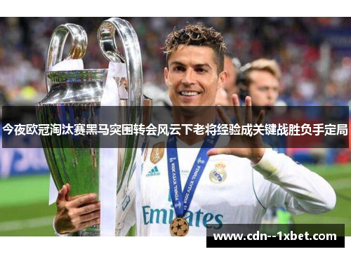 今夜欧冠淘汰赛黑马突围转会风云下老将经验成关键战胜负手定局 今夜欧冠淘汰赛黑马突围转会风云下老将经验成关键战胜负手定局
