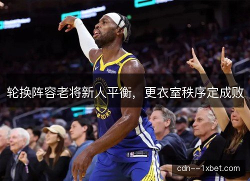 轮换阵容老将新人平衡，更衣室秩序定成败