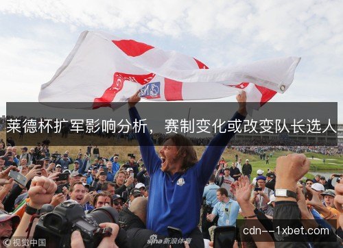 莱德杯扩军影响分析，赛制变化或改变队长选人