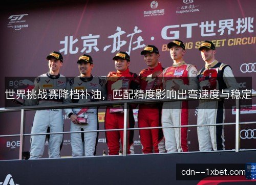 世界挑战赛降档补油，匹配精度影响出弯速度与稳定