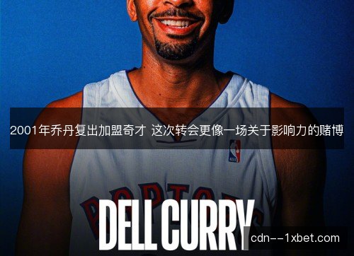 2001年乔丹复出加盟奇才 这次转会更像一场关于影响力的赌博