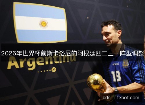 2026年世界杯前斯卡洛尼的阿根廷四二三一阵型调整